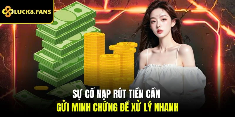 Sự cố nạp - rút tiền cần phải gửi minh chứng để xử lý nhanh