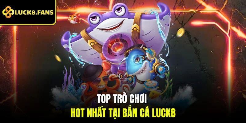 Top trò chơi hot nhất tại bắn cá Luck8